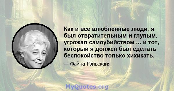 Как и все влюбленные люди, я был отвратительным и глупым, угрожал самоубийством ... и тот, который я должен был сделать беспокойство только хихикать.