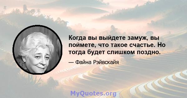 Когда вы выйдете замуж, вы поймете, что такое счастье. Но тогда будет слишком поздно.