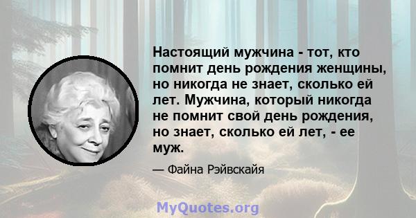 Настоящий мужчина - тот, кто помнит день рождения женщины, но никогда не знает, сколько ей лет. Мужчина, который никогда не помнит свой день рождения, но знает, сколько ей лет, - ее муж.