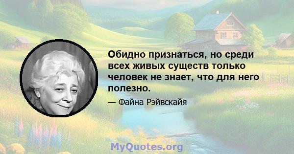 Обидно признаться, но среди всех живых существ только человек не знает, что для него полезно.