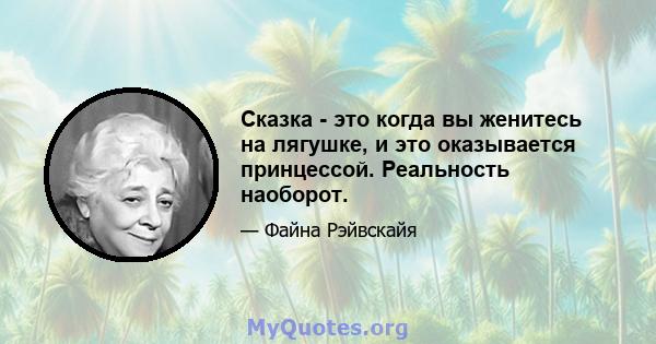 Сказка - это когда вы женитесь на лягушке, и это оказывается принцессой. Реальность наоборот.