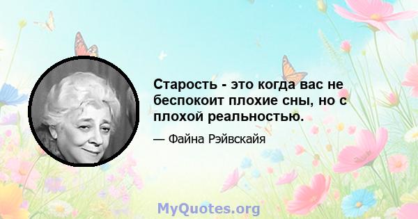 Старость - это когда вас не беспокоит плохие сны, но с плохой реальностью.