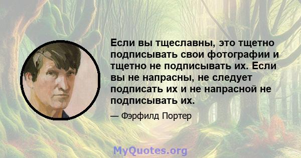 Если вы тщеславны, это тщетно подписывать свои фотографии и тщетно не подписывать их. Если вы не напрасны, не следует подписать их и не напрасной не подписывать их.