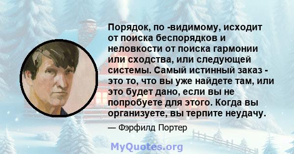 Порядок, по -видимому, исходит от поиска беспорядков и неловкости от поиска гармонии или сходства, или следующей системы. Самый истинный заказ - это то, что вы уже найдете там, или это будет дано, если вы не попробуете