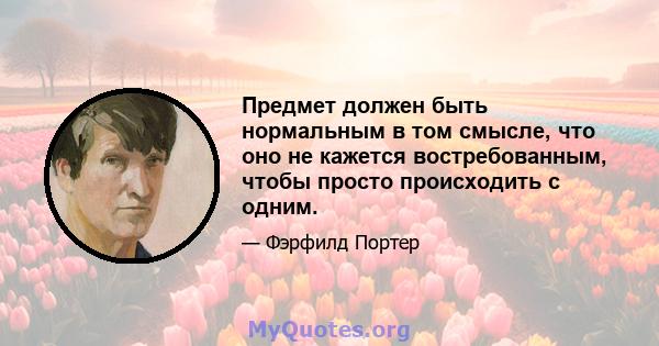 Предмет должен быть нормальным в том смысле, что оно не кажется востребованным, чтобы просто происходить с одним.