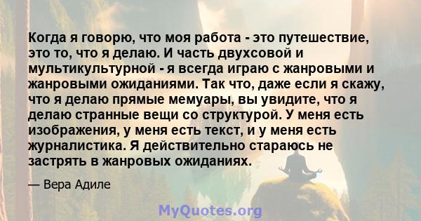 Когда я говорю, что моя работа - это путешествие, это то, что я делаю. И часть двухсовой и мультикультурной - я всегда играю с жанровыми и жанровыми ожиданиями. Так что, даже если я скажу, что я делаю прямые мемуары, вы 