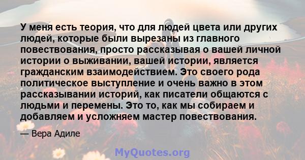 У меня есть теория, что для людей цвета или других людей, которые были вырезаны из главного повествования, просто рассказывая о вашей личной истории о выживании, вашей истории, является гражданским взаимодействием. Это