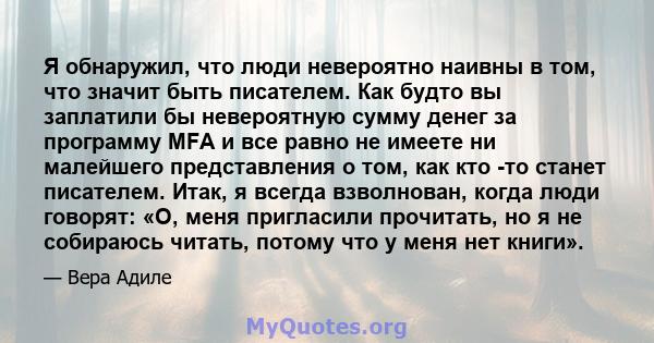 Я обнаружил, что люди невероятно наивны в том, что значит быть писателем. Как будто вы заплатили бы невероятную сумму денег за программу MFA и все равно не имеете ни малейшего представления о том, как кто -то станет