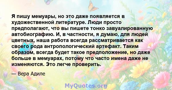 Я пишу мемуары, но это даже появляется в художественной литературе. Люди просто предполагают, что вы пишете тонко завуалированную автобиографию. И, в частности, я думаю, для людей цветных, наша работа всегда