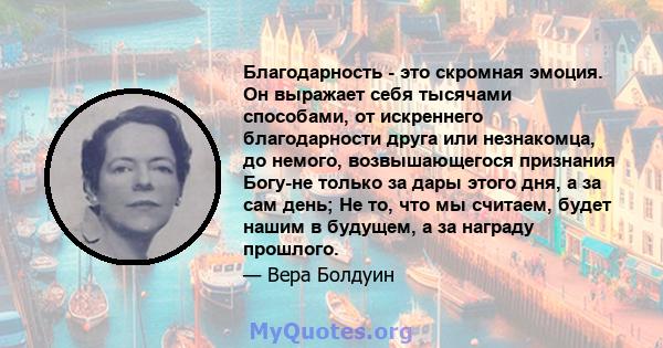 Благодарность - это скромная эмоция. Он выражает себя тысячами способами, от искреннего благодарности друга или незнакомца, до немого, возвышающегося признания Богу-не только за дары этого дня, а за сам день; Не то, что 