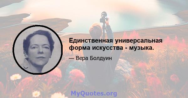 Единственная универсальная форма искусства - музыка.