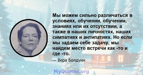 Мы можем сильно различаться в условиях, обучении, обучении, знаниях или их отсутствии, а также в наших личностях, наших симпатиях и антипатиях. Но если мы задаем себе задачу, мы найдем место встречи как -то и где -то.