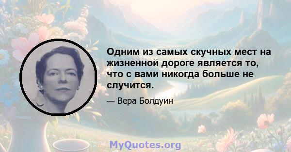 Одним из самых скучных мест на жизненной дороге является то, что с вами никогда больше не случится.