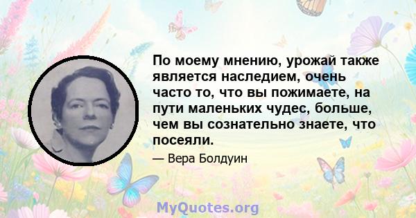 По моему мнению, урожай также является наследием, очень часто то, что вы пожимаете, на пути маленьких чудес, больше, чем вы сознательно знаете, что посеяли.