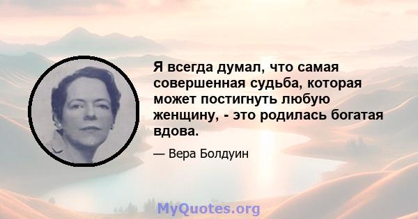 Я всегда думал, что самая совершенная судьба, которая может постигнуть любую женщину, - это родилась богатая вдова.