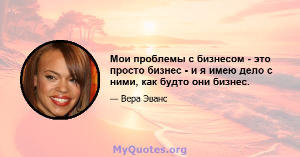 Мои проблемы с бизнесом - это просто бизнес - и я имею дело с ними, как будто они бизнес.