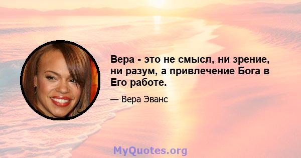 Вера - это не смысл, ни зрение, ни разум, а привлечение Бога в Его работе.