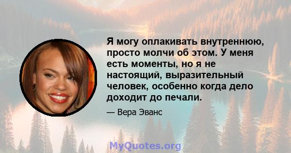 Я могу оплакивать внутреннюю, просто молчи об этом. У меня есть моменты, но я не настоящий, выразительный человек, особенно когда дело доходит до печали.