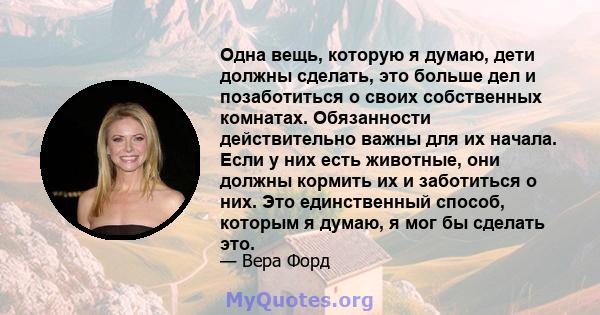 Одна вещь, которую я думаю, дети должны сделать, это больше дел и позаботиться о своих собственных комнатах. Обязанности действительно важны для их начала. Если у них есть животные, они должны кормить их и заботиться о