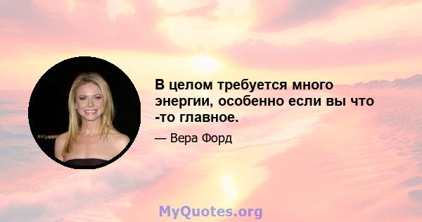 В целом требуется много энергии, особенно если вы что -то главное.