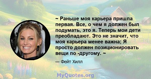 ~ Раньше моя карьера пришла первая. Все, о чем я должен был подумать, это я. Теперь мои дети преобладают. Это не значит, что моя карьера менее важна; Я просто должен позиционировать вещи по -другому. ~