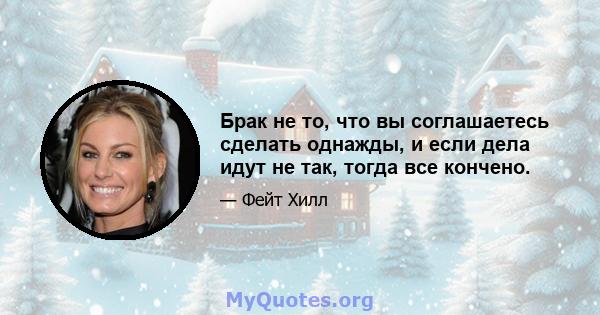 Брак не то, что вы соглашаетесь сделать однажды, и если дела идут не так, тогда все кончено.