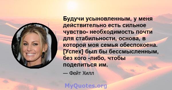 Будучи усыновленным, у меня действительно есть сильное чувство- необходимость почти для стабильности, основа, в которой моя семья обеспокоена. [Успех] был бы бессмысленным, без кого -либо, чтобы поделиться им.