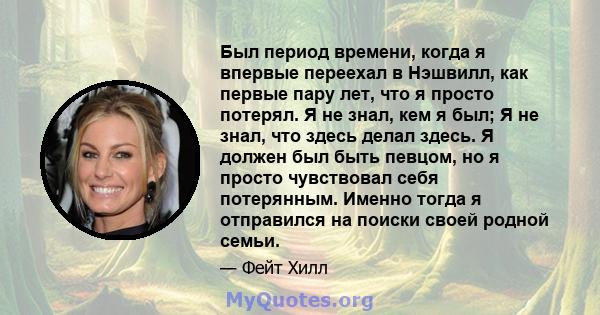 Был период времени, когда я впервые переехал в Нэшвилл, как первые пару лет, что я просто потерял. Я не знал, кем я был; Я не знал, что здесь делал здесь. Я должен был быть певцом, но я просто чувствовал себя