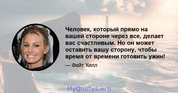 Человек, который прямо на вашей стороне через все, делает вас счастливым. Но он может оставить вашу сторону, чтобы время от времени готовить ужин!