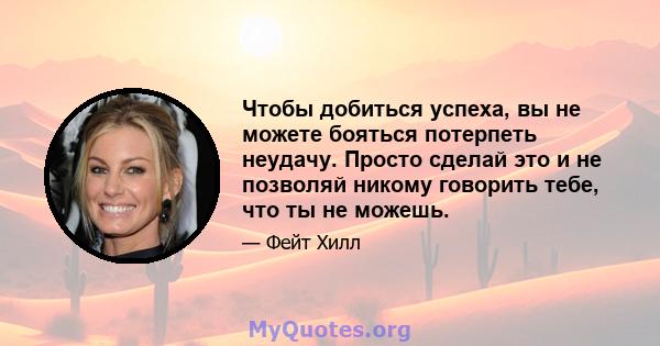 Чтобы добиться успеха, вы не можете бояться потерпеть неудачу. Просто сделай это и не позволяй никому говорить тебе, что ты не можешь.