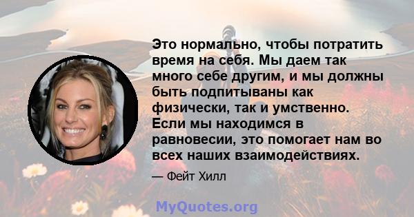 Это нормально, чтобы потратить время на себя. Мы даем так много себе другим, и мы должны быть подпитываны как физически, так и умственно. Если мы находимся в равновесии, это помогает нам во всех наших взаимодействиях.