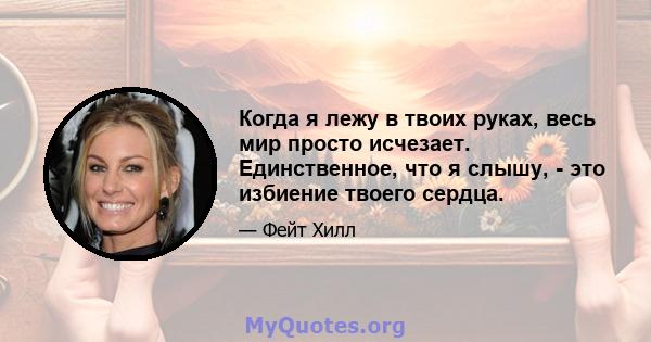 Когда я лежу в твоих руках, весь мир просто исчезает. Единственное, что я слышу, - это избиение твоего сердца.