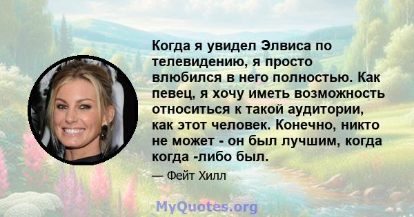 Когда я увидел Элвиса по телевидению, я просто влюбился в него полностью. Как певец, я хочу иметь возможность относиться к такой аудитории, как этот человек. Конечно, никто не может - он был лучшим, когда когда -либо