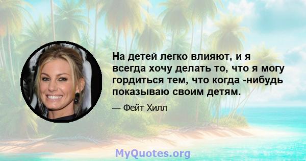 На детей легко влияют, и я всегда хочу делать то, что я могу гордиться тем, что когда -нибудь показываю своим детям.