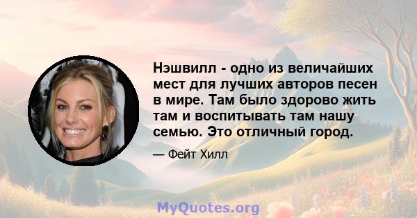 Нэшвилл - одно из величайших мест для лучших авторов песен в мире. Там было здорово жить там и воспитывать там нашу семью. Это отличный город.