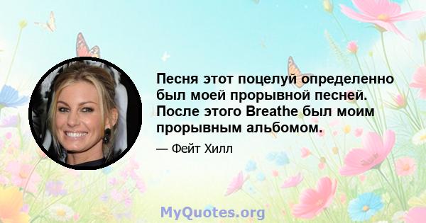 Песня этот поцелуй определенно был моей прорывной песней. После этого Breathe был моим прорывным альбомом.