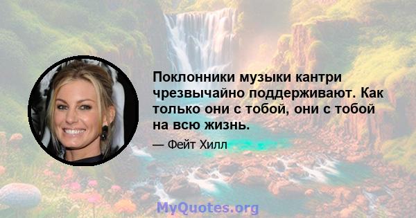 Поклонники музыки кантри чрезвычайно поддерживают. Как только они с тобой, они с тобой на всю жизнь.