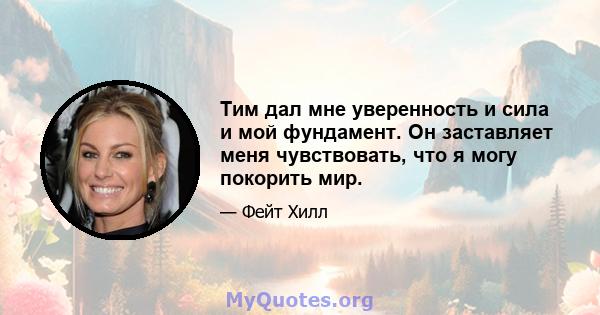 Тим дал мне уверенность и сила и мой фундамент. Он заставляет меня чувствовать, что я могу покорить мир.