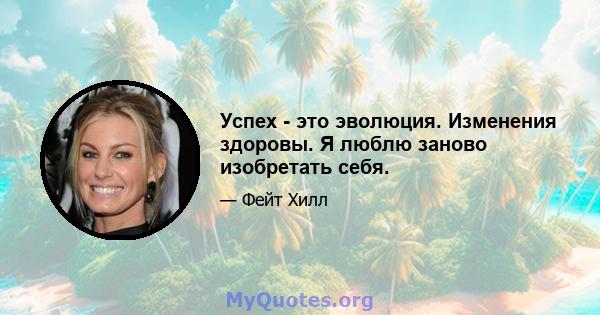 Успех - это эволюция. Изменения здоровы. Я люблю заново изобретать себя.