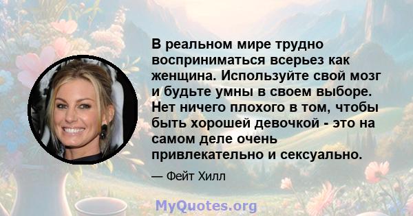 В реальном мире трудно восприниматься всерьез как женщина. Используйте свой мозг и будьте умны в своем выборе. Нет ничего плохого в том, чтобы быть хорошей девочкой - это на самом деле очень привлекательно и сексуально.