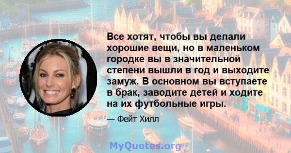 Все хотят, чтобы вы делали хорошие вещи, но в маленьком городке вы в значительной степени вышли в год и выходите замуж. В основном вы вступаете в брак, заводите детей и ходите на их футбольные игры.