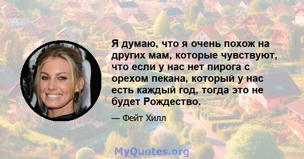 Я думаю, что я очень похож на других мам, которые чувствуют, что если у нас нет пирога с орехом пекана, который у нас есть каждый год, тогда это не будет Рождество.