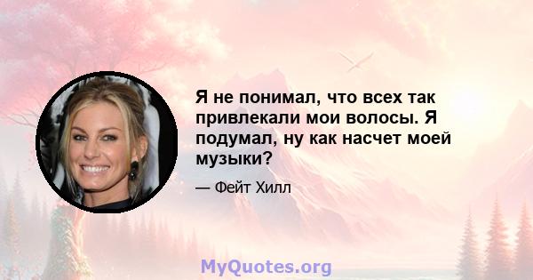 Я не понимал, что всех так привлекали мои волосы. Я подумал, ну как насчет моей музыки?