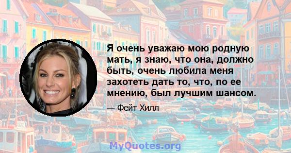 Я очень уважаю мою родную мать, я знаю, что она, должно быть, очень любила меня захотеть дать то, что, по ее мнению, был лучшим шансом.