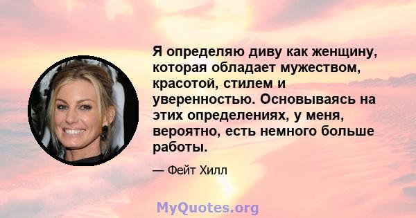 Я определяю диву как женщину, которая обладает мужеством, красотой, стилем и уверенностью. Основываясь на этих определениях, у меня, вероятно, есть немного больше работы.