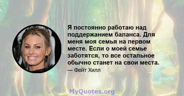 Я постоянно работаю над поддержанием баланса. Для меня моя семья на первом месте. Если о моей семье заботятся, то все остальное обычно станет на свои места.