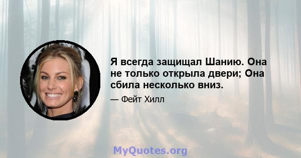 Я всегда защищал Шанию. Она не только открыла двери; Она сбила несколько вниз.