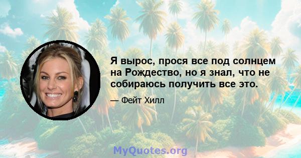 Я вырос, прося все под солнцем на Рождество, но я знал, что не собираюсь получить все это.