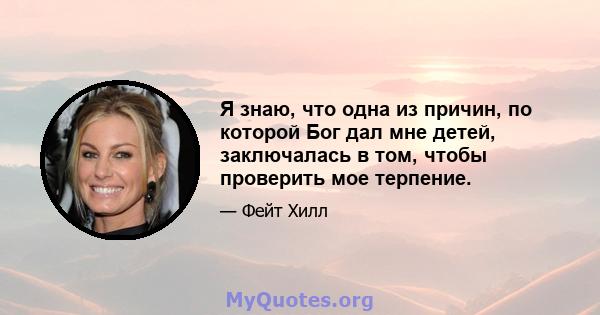 Я знаю, что одна из причин, по которой Бог дал мне детей, заключалась в том, чтобы проверить мое терпение.