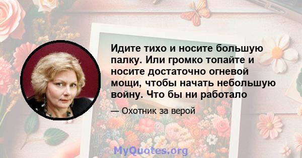 Идите тихо и носите большую палку. Или громко топайте и носите достаточно огневой мощи, чтобы начать небольшую войну. Что бы ни работало